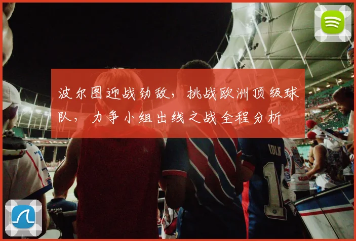 波尔图迎战劲敌，挑战欧洲顶级球队，力争小组出线之战全程分析