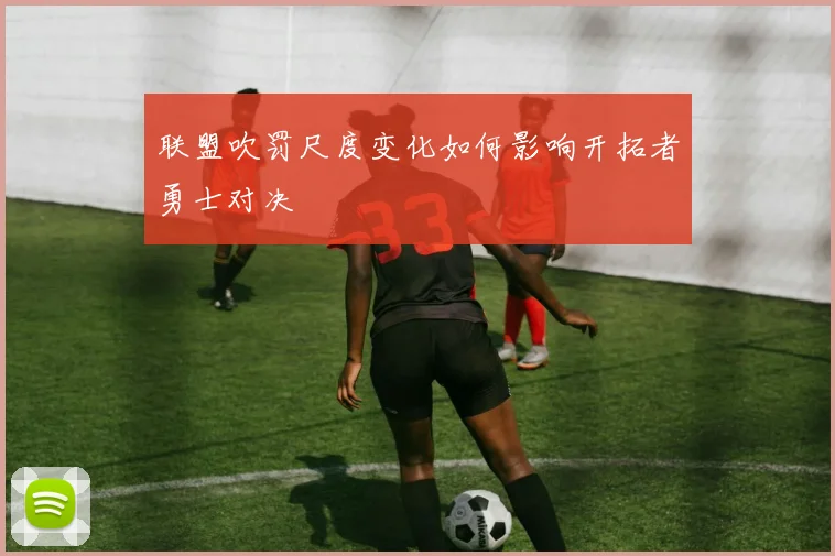 联盟吹罚尺度变化如何影响开拓者勇士对决