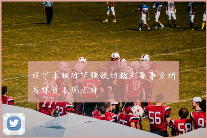 辽宁本钢对阵强敌的精彩赛事分析与球员表现点评