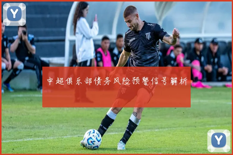 中超俱乐部债务风险预警信号解析