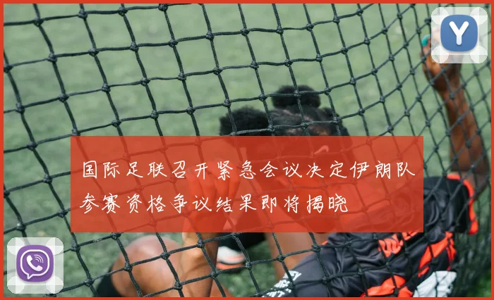 国际足联召开紧急会议决定伊朗队参赛资格争议结果即将揭晓