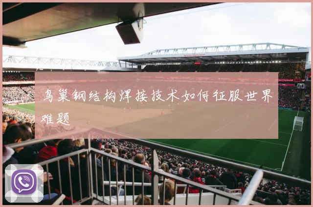 鸟巢钢结构焊接技术如何征服世界难题