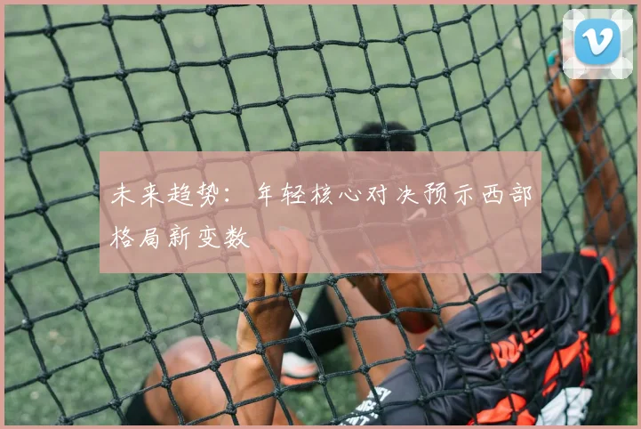 未来趋势：年轻核心对决预示西部格局新变数