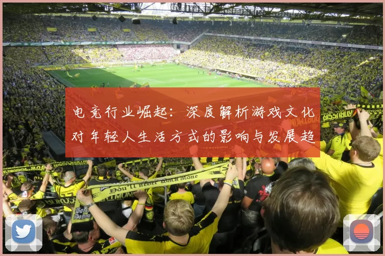 电竞行业崛起：深度解析游戏文化对年轻人生活方式的影响与发展趋势