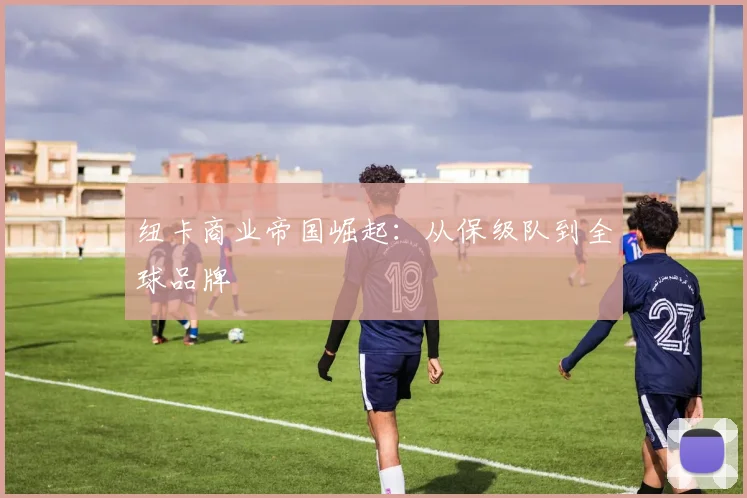 纽卡商业帝国崛起：从保级队到全球品牌