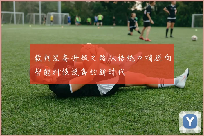 裁判装备升级之路从传统口哨迈向智能科技设备的新时代