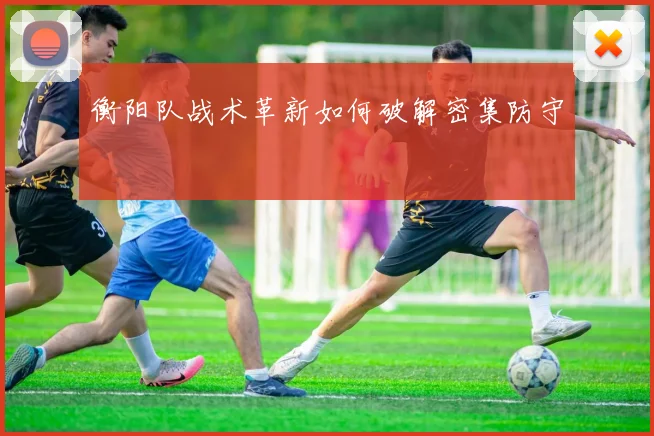 衡阳队战术革新如何破解密集防守