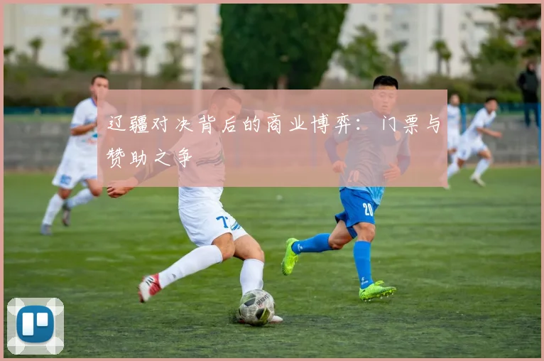 辽疆对决背后的商业博弈：门票与赞助之争