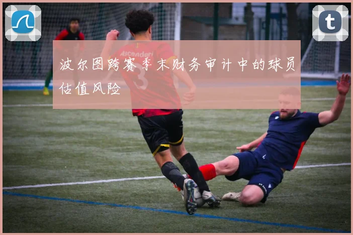 波尔图跨赛季末财务审计中的球员估值风险
