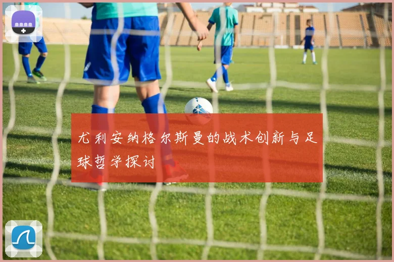 尤利安纳格尔斯曼的战术创新与足球哲学探讨
