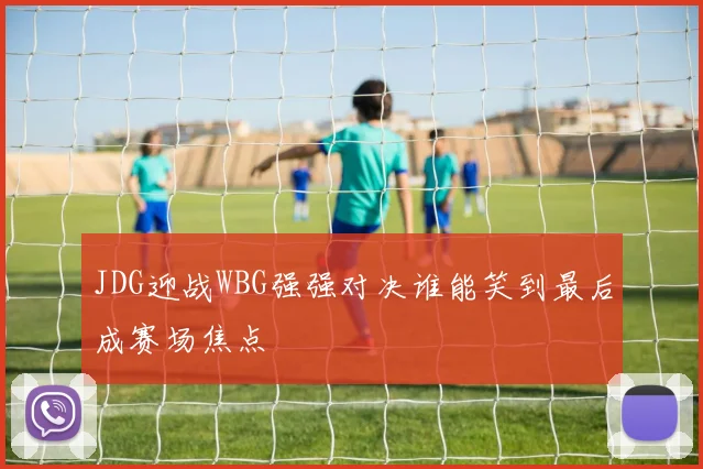 JDG迎战WBG强强对决谁能笑到最后成赛场焦点