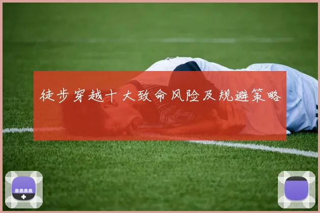 徒步穿越十大致命风险及规避策略