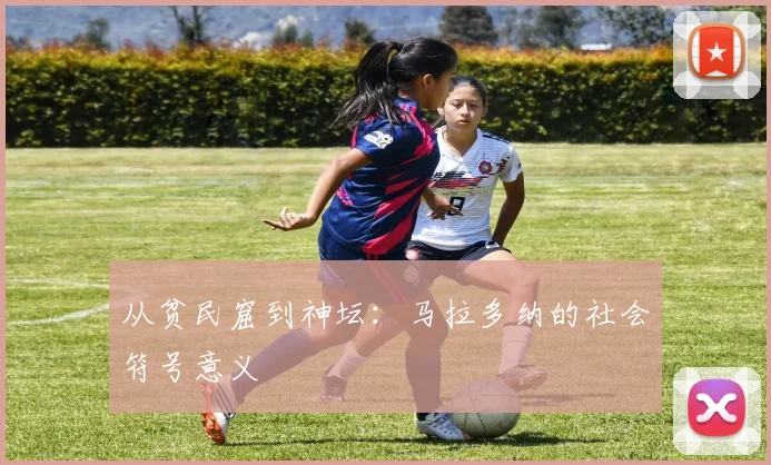 从贫民窟到神坛：马拉多纳的社会符号意义