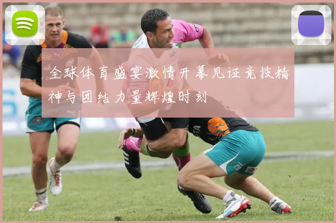 全球体育盛宴激情开幕见证竞技精神与团结力量辉煌时刻