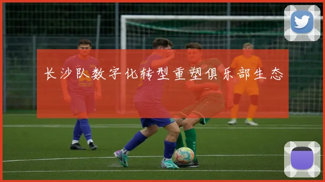 长沙队数字化转型重塑俱乐部生态