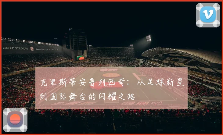 克里斯蒂安普利西奇：从足球新星到国际舞台的闪耀之路