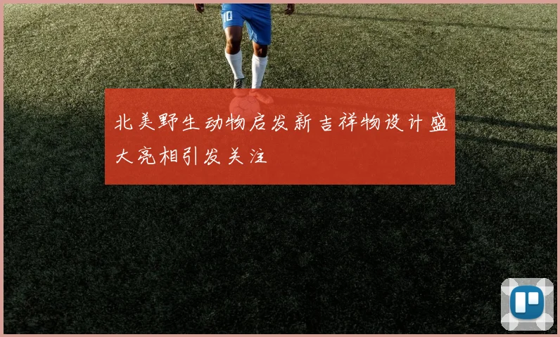 北美野生动物启发新吉祥物设计盛大亮相引发关注