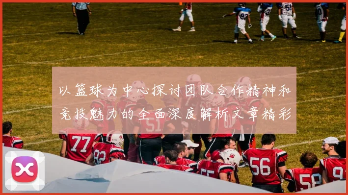 以篮球为中心探讨团队合作精神和竞技魅力的全面深度解析文章精彩