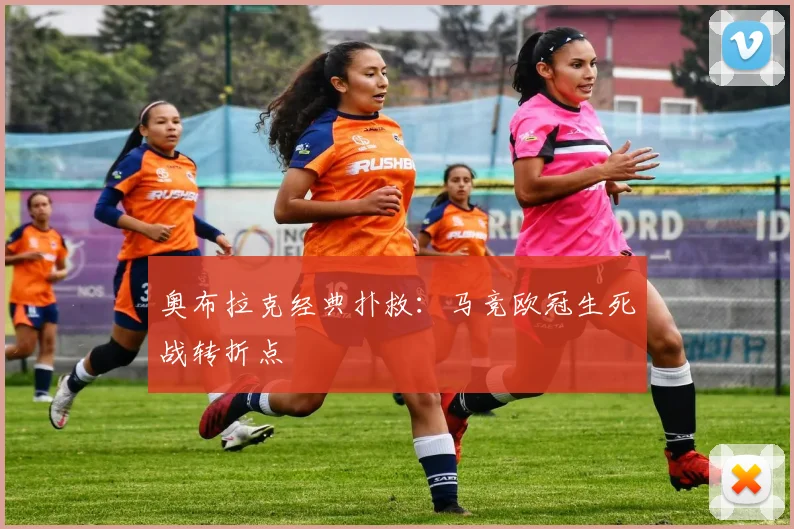 奥布拉克经典扑救：马竞欧冠生死战转折点