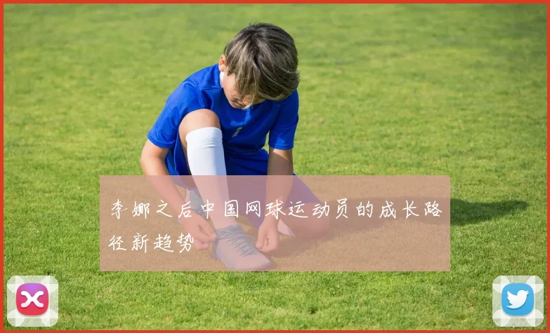 李娜之后中国网球运动员的成长路径新趋势