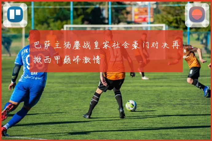 巴萨主场鏖战皇家社会豪门对决再掀西甲巅峰激情