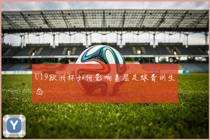 U19欧洲杯如何影响基层足球青训生态