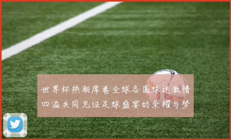 世界杯热潮席卷全球各国球迷激情四溢共同见证足球盛宴的荣耀与梦想
