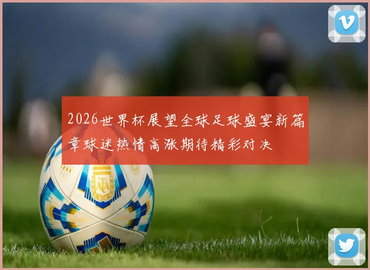 2026世界杯展望全球足球盛宴新篇章球迷热情高涨期待精彩对决