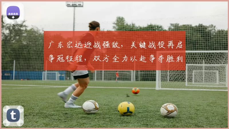 广东宏远迎战强敌，关键战役再启争冠征程，双方全力以赴争夺胜利