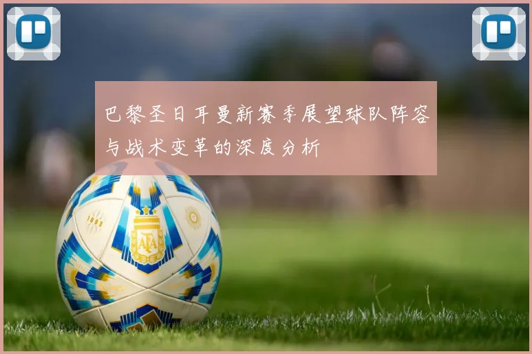 巴黎圣日耳曼新赛季展望球队阵容与战术变革的深度分析