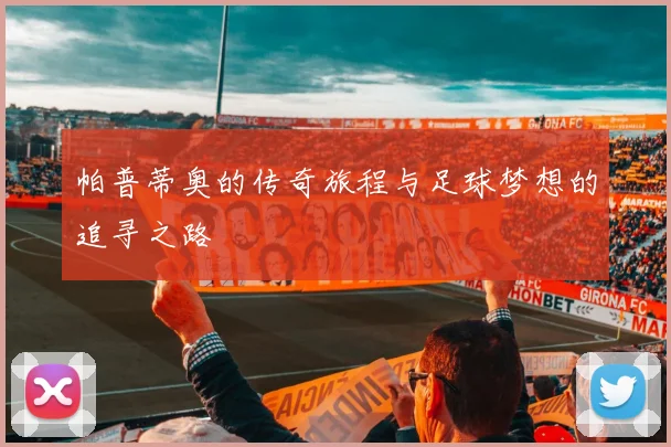 帕普蒂奥的传奇旅程与足球梦想的追寻之路