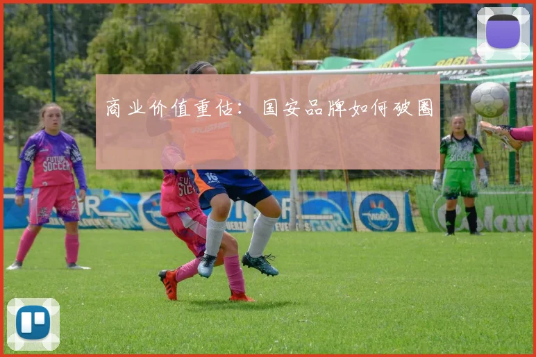 商业价值重估：国安品牌如何破圈